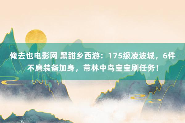 俺去也电影网 黑甜乡西游：175级凌波城，6件不磨装备加身，带林中鸟宝宝刷任务！