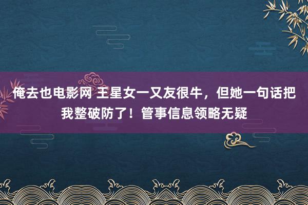 俺去也电影网 王星女一又友很牛，但她一句话把我整破防了！管事信息领略无疑