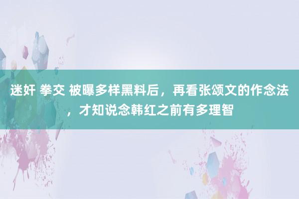 迷奸 拳交 被曝多样黑料后，再看张颂文的作念法，才知说念韩红之前有多理智