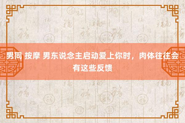 男同 按摩 男东说念主启动爱上你时，肉体往往会有这些反馈