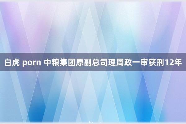 白虎 porn 中粮集团原副总司理周政一审获刑12年