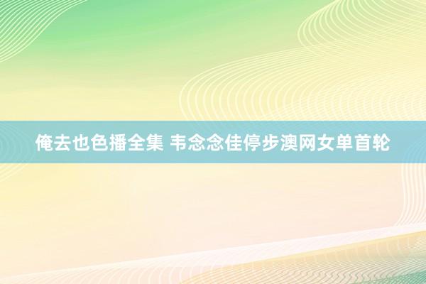 俺去也色播全集 韦念念佳停步澳网女单首轮