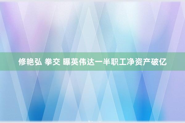 修艳弘 拳交 曝英伟达一半职工净资产破亿