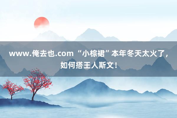 www.俺去也.com “小棕裙”本年冬天太火了，如何搭王人斯文！