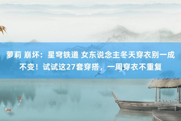 萝莉 崩坏：星穹铁道 女东说念主冬天穿衣别一成不变！试试这27套穿搭，一周穿衣不重复