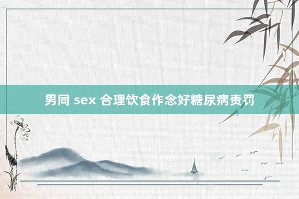 男同 sex 合理饮食作念好糖尿病责罚