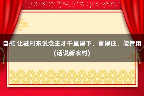 自慰 让驻村东说念主才千里得下、留得住、能管用(话说新农村)