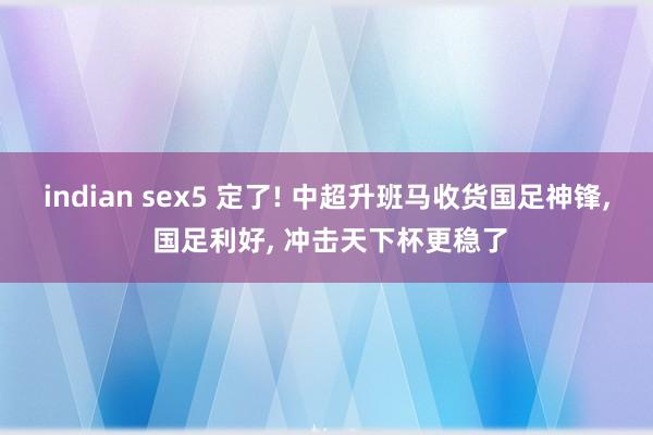 indian sex5 定了! 中超升班马收货国足神锋， 国足利好， 冲击天下杯更稳了