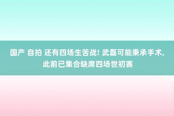 国产 自拍 还有四场生苦战! 武磊可能秉承手术， 此前已集合缺席四场世初赛