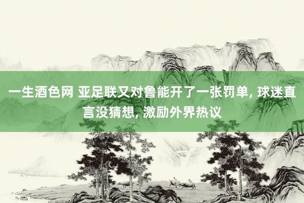 一生酒色网 亚足联又对鲁能开了一张罚单， 球迷直言没猜想， 激励外界热议