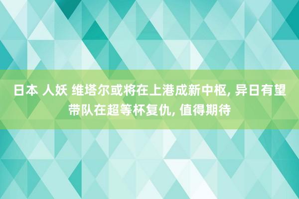 日本 人妖 维塔尔或将在上港成新中枢， 异日有望带队在超等杯复仇， 值得期待