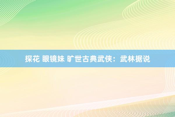 探花 眼镜妹 旷世古典武侠：武林据说