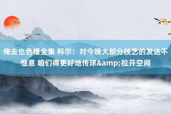 俺去也色播全集 科尔：对今晚大部分技艺的发达不惬意 咱们得更好地传球&拉开空间
